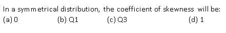 In a symmetrical distribution, the coefficient of skewness will be:
(c) Q3
(a) 0
(b) Q1
(d) 1
