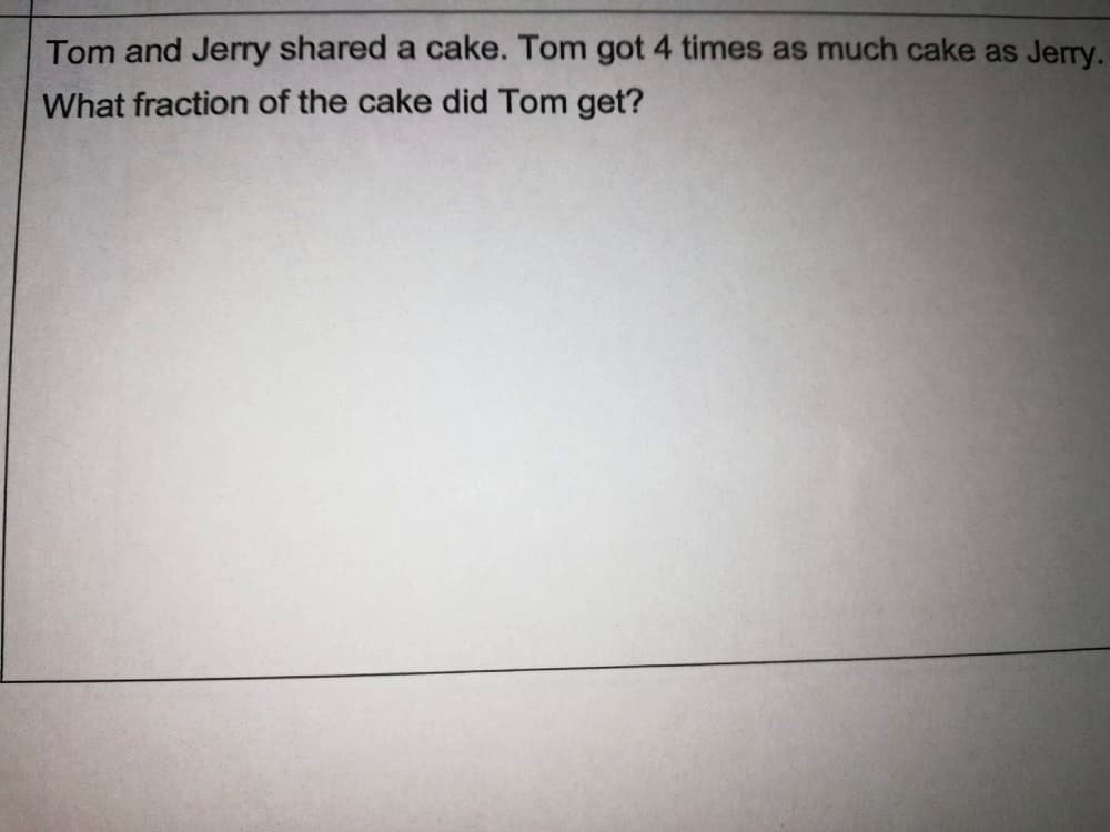 Tom and Jerry shared a cake. Tom got 4 times as much cake as Jerry.
What fraction of the cake did Tom get?
