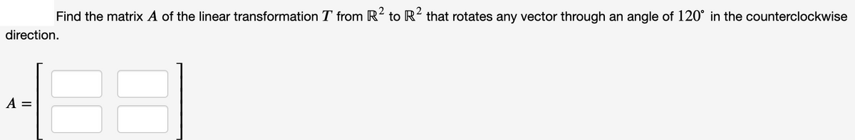 Find the matrix A of the linear transformation T from R- to R´ that rotates any vector through an angle of 120° in the counterclockwise
direction.
A =
