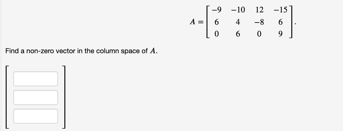 -9 -10
12
-15
A :
4
-8
6 0
Find a non-zero vector in the column space of A.
