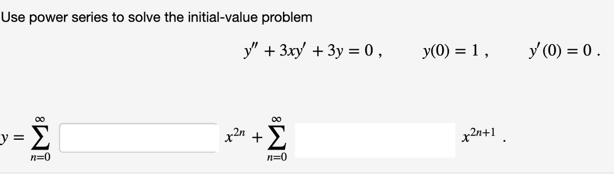 Use power series to solve the initial-value problem
y" + 3xy + 3y = 0 ,
y(0) = 1,
y (0) = 0.
%3D
Σ
x2n +
x2n+1
n=0
n=0
