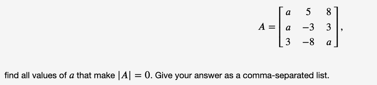 а
5
8
A =
a
-3
3
-8
a
find all values of a that make |A = 0. Give your answer as a comma-separated list.
