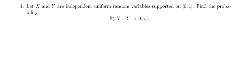 1. Let X and Y are independent uniform random variables supported on [0, 1]. Find the proba-
bility
P(|X – Y|> 0.5).
