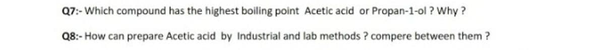 Q7:- Which compound has the highest boiling point Acetic acid or Propan-1-ol ? Why?
Q8:- How can prepare Acetic acid by Industrial and lab methods ? compere between them ?
