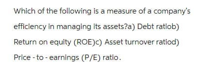 Which of the following is a measure of a company's
efficiency in managing its assets?a) Debt ratiob)
Return on equity (ROE) c) Asset turnover ratiod)
Price-to-earnings (P/E) ratio.