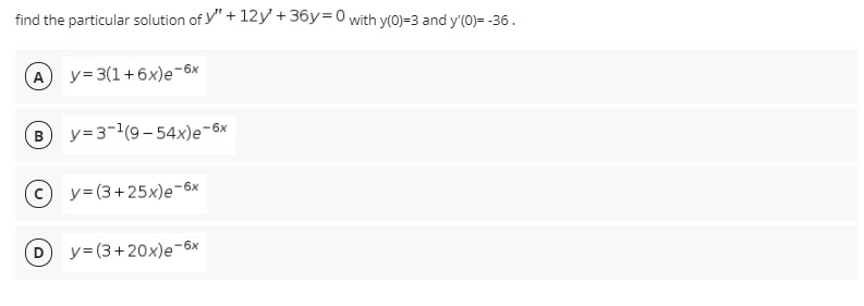 find the particular solution of y"+ 12y +36y=0 with y(0)=3 and y'(0)= -36.
A y=3(1+6x)e-6x
B y=3-1(9-54x)e-6x
y=(3+25x)e¬6x
y= (3+20x)e-6x
