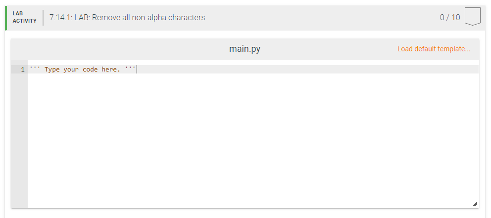 LAB
7.14.1: LAB: Remove all non-alpha characters
0/ 10
ACTIVITY
main.py
Load default template...
1 ''"
Type your code here. '''|
