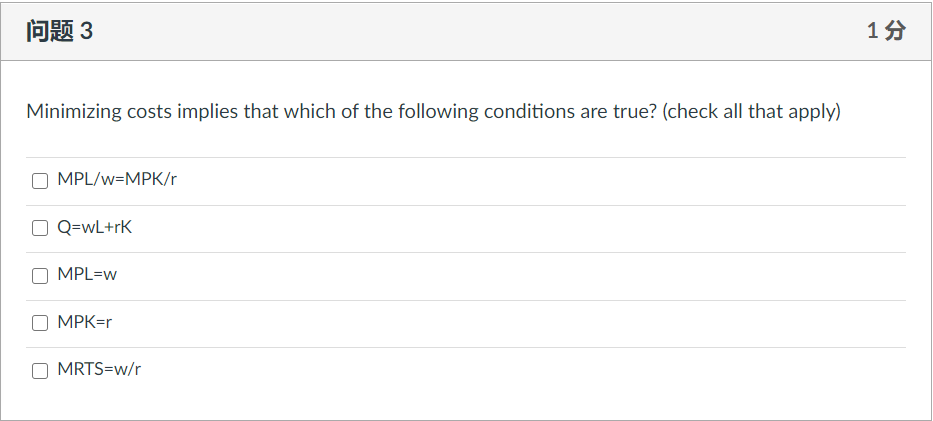 问题3
Minimizing costs implies that which of the following conditions are true? (check all that apply)
MPL/w=MPK/r
O Q=wL+rK
MPL=w
MPK=r
MRTS=w/r
