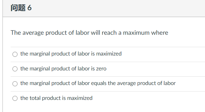 问题6
The average product of labor will reach a maximum where
the marginal product of labor is maximized
the marginal product of labor is zero
the marginal product of labor equals the average product of labor
O the total product is maximized
