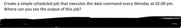 Create a simple scheduled job that executes the date command every Monday at 02:00 pm.
Where can you see the output of this job?
