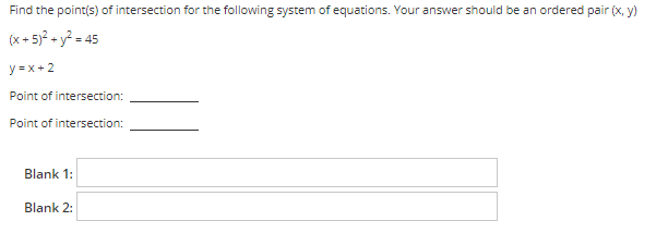 Find the point(s) of intersection for the following system of equations. Your answer should be an ordered pair (x, y)
(x + 5)? + y? = 45
y =x + 2
Point of intersection:
Point of intersection:
Blank 1:
Blank 2:
