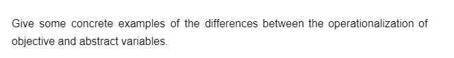 Give some concrete examples of the differences between the operationalization of
objective and abstract variables.