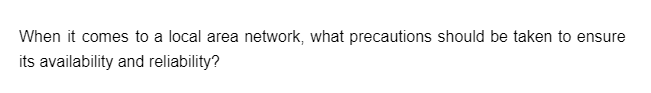 When it comes to a local area network, what precautions should be taken to ensure
its availability and reliability?