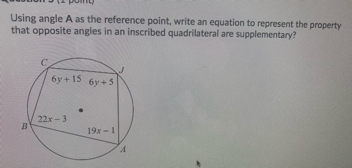 Using angle A as the reference point, write an equation to represent the property
that opposite angles in an inscribed quadrilateral are supplementary?
6y + 15 6y+5
22x-3
19x 1

