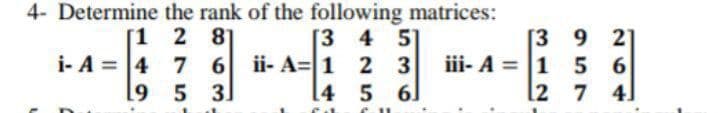 4- Determine the rank of the following matrices:
2 8]
[1
7 6 ii- A=1 2 3
5 3]
[3 4 5
[3 9 21
iii- A = 1 5 6
l2 7 4]
i- A = 4
[4 5 6
