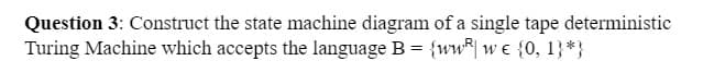 Question 3: Construct the state machine diagram of a single tape deterministic
Turing Machine which accepts the language B = {www € {0, 1}*}