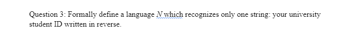 Question 3: Formally define a language N which recognizes only one string: your university
student ID written in reverse.