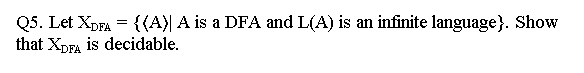 Q5. Let XDFA = {(A)| A is a DFA and L(A) is an infinite language}. Show
that XDFA is decidable.