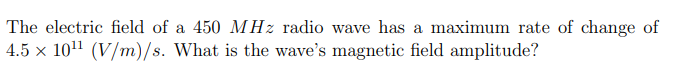 The electric field of a 450 MHz radio wave has a maximum rate of change of
4.5 x 10¹¹ (V/m)/s. What is the wave's magnetic field amplitude?