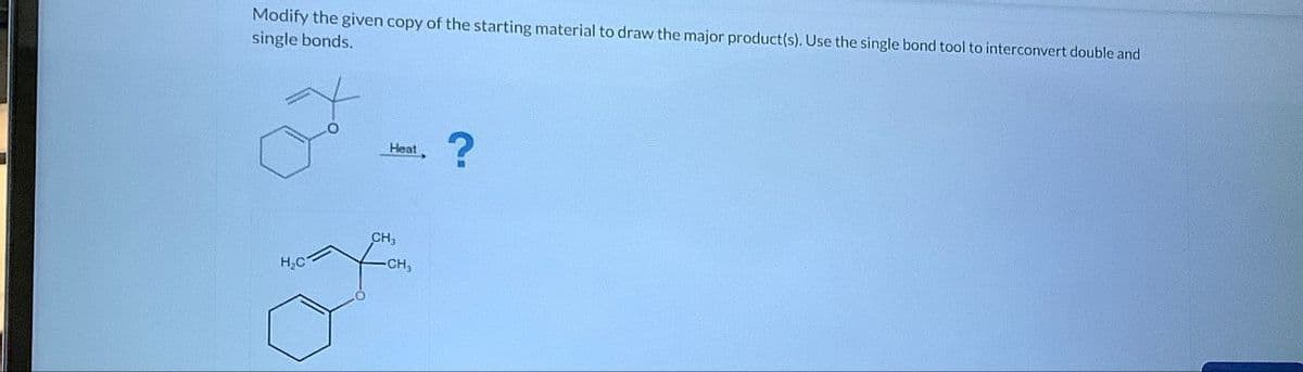 Modify the given copy of the starting material to draw the major product(s). Use the single bond tool to interconvert double and
single bonds.
H₂C
Heat
?
CH3
-CH₂