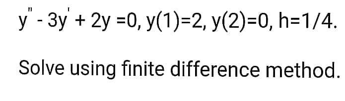 y' - 3y + 2y =0, y(1)=2, y(2)=0, h=1/4.
Solve using finite difference method.
