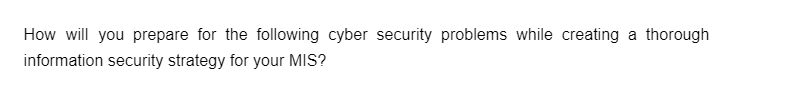 How will you prepare for the following cyber security problems while creating a thorough
information security strategy for your MIS?