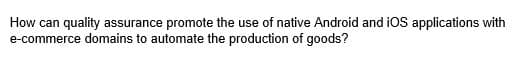 How can quality assurance promote the use of native Android and iOS applications with
e-commerce domains to automate the production of goods?