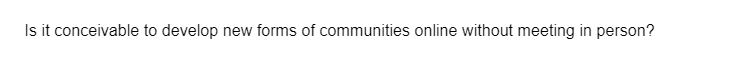 Is it conceivable to develop new forms of communities online without meeting in person?