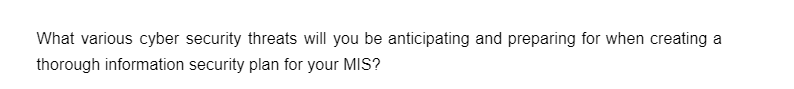 What various cyber security threats will you be anticipating and preparing for when creating a
thorough information security plan for your MIS?