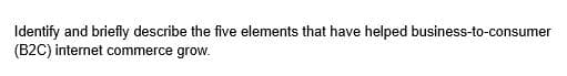 Identify and briefly describe the five elements that have helped business-to-consumer
(B2C) internet commerce grow.