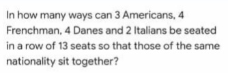 In how many ways can 3 Americans, 4
Frenchman, 4 Danes and 2 Italians be seated
in a row of 13 seats so that those of the same
nationality sit together?
