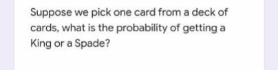 Suppose we pick one card from a deck of
cards, what is the probability of getting a
King or a Spade?
