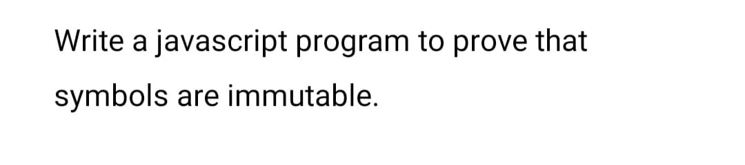 Write a javascript program to prove that
symbols are immutable.
