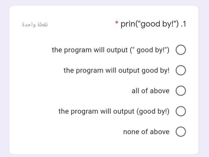 نقطة واحدة
*prin("good by!") .1
the program will output (" good by!") O
the program will output good by! O
all of above
the program will output (good by!)
none of above O