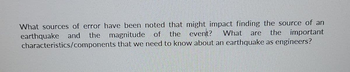 What sources of error have been noted that might impact finding the source of an
What
the event?
are the important
earthquake and the magnitude of
characteristics/components that we need to know about an earthquake as engineers?