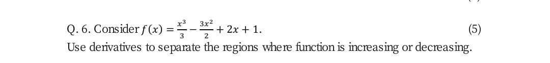 3x2
Q. 6. Consider f (x) =-+ 2x + 1.
Use derivatives to separate the regions where function is increasing or decreasing.
(5)
