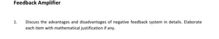 Feedback Amplifier
Discuss the advantages and disadvantages of negative feedback system in details. Elaborate
each item with mathematical justification if any.
1.
