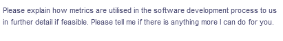 Please explain how metrics are utilised in the software development process to us
in further detail if feasible. Please tell me if there is anything more I can do for you.