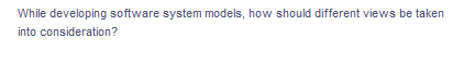 While developing software system models, how should different views be taken
into consideration?