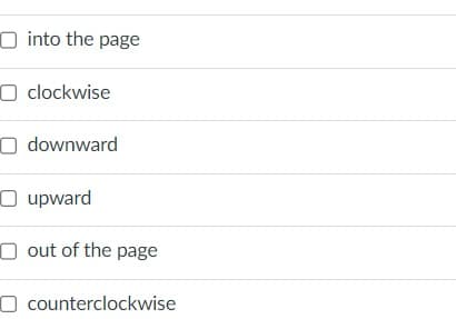 into the page
O clockwise
Odownward
O upward
O out of the page
O counterclockwise