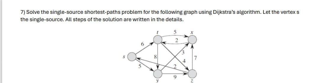 7) Solve the single-source shortest-paths problem for the following graph using Dijkstra's algorithm. Let the vertex s
the single-source. All steps of the solution are written in the details.
6
5
2
8
9