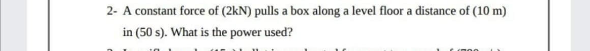 2- A constant force of (2kN) pulls a box along a level floor a distance of (10 m)
in (50 s). What is the power used?
