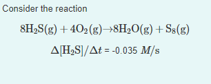 Consider the reaction
8H,S(g) + 402 (g)→8H2O(g)+ Ss(g)
A[H,S]/At = -0.035 M/s
