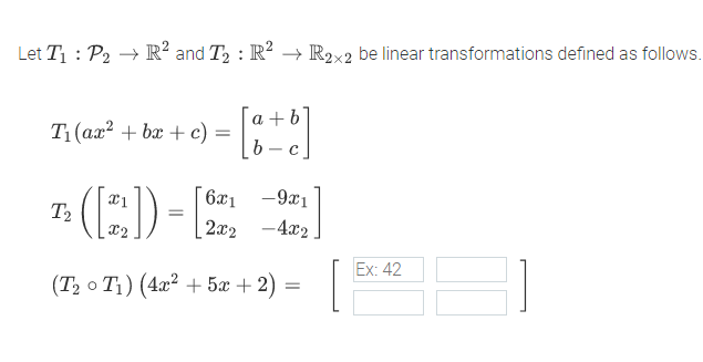 Let T1 : P2 → R² and T2 : R? → R2x2 be linear transformations defined as follows.
a + b
b -
T1(ax? + bx + c)
1. () -
6x1 -9x1
T2
2x2 -4x2
Ex: 42
(Т, о Ti) (4а? + 5ӕ + 2)
