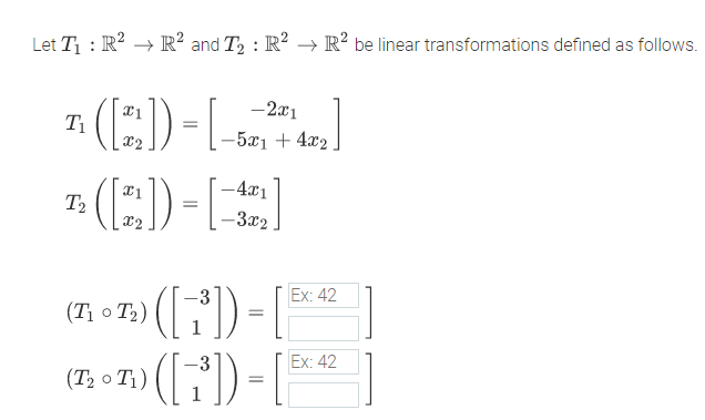 Let T1 : R? → R² and T2 : R? → R? be linear transformations defined as follows.
H)-
-2x1
T1
-5x1 + 4x2
1: (E)-
-4x1
T2
-3x2
(G)
(F)-
Ex: 42
(T1 o T2) (D
Ex: 42
(T2 o T1)
