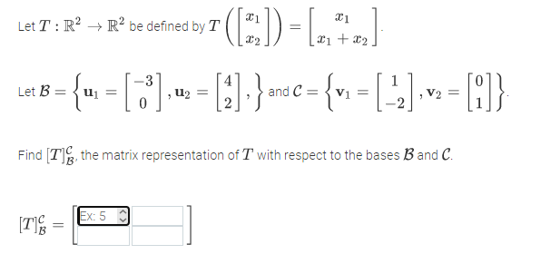 Let T : R? → R' be defined by T
xi + x2
-3
Let B
U2 =
and C =
V2 =
=
Find [T, the matrix representation of T with respect to the bases B and C.
Ex: 5
[TE =
