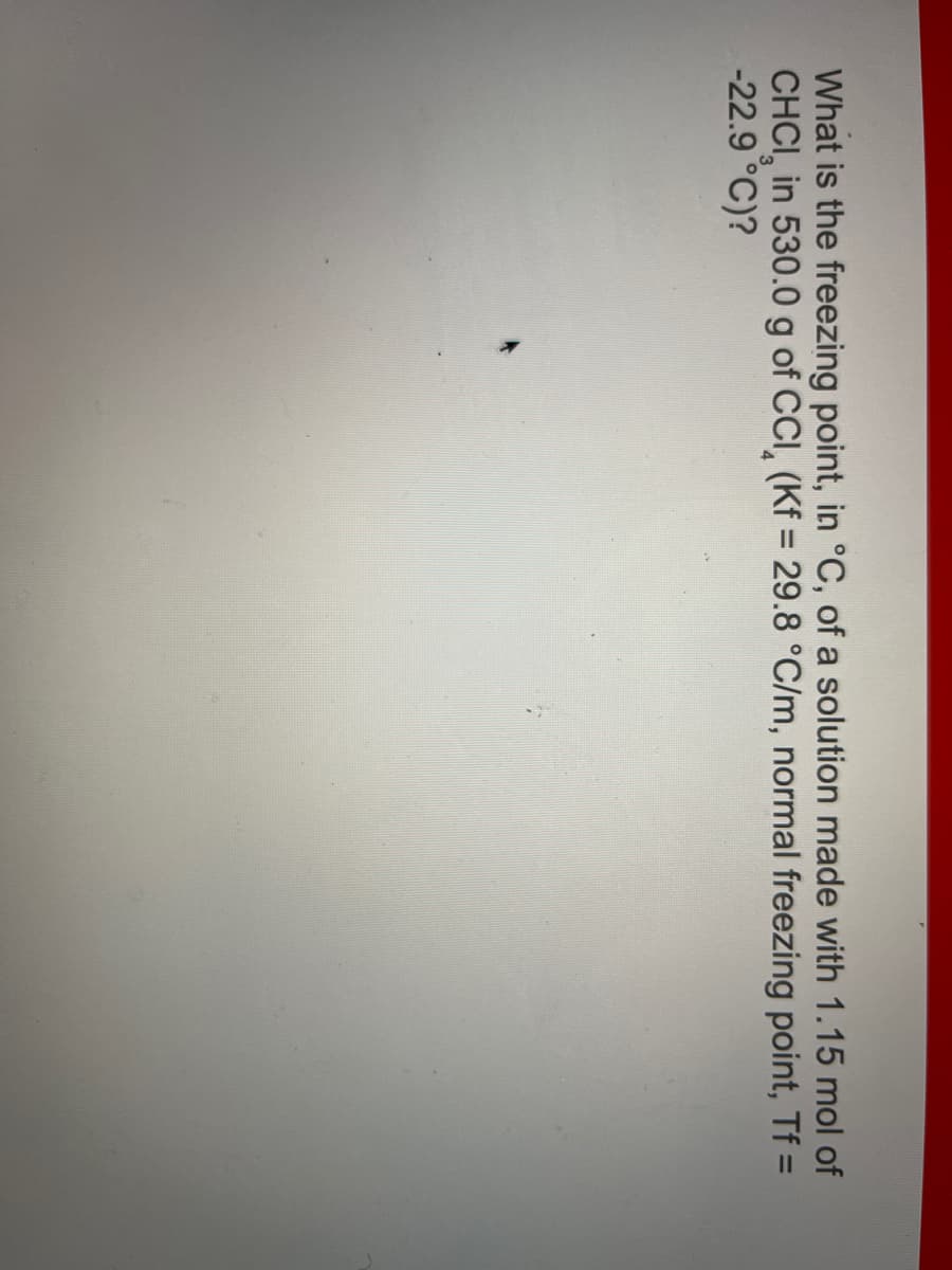 What is the freezing point, in °C, of a solution made with 1.15 mol of
CHCI in 530.0 g of CCI (Kf = 29.8 °C/m, normal freezing point, Tf =
-22.9 °C)?