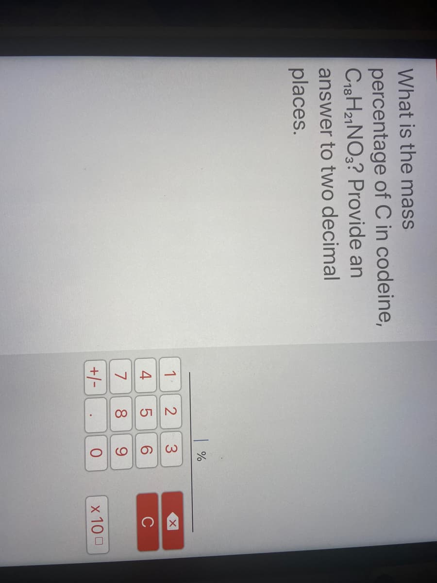 2.
What is the mass
percentage of C in codeine,
C18 H21NO3? Provide an
answer to two decimal
places.
| %
1
3
4
6.
C
7
8
+/-
x 100
