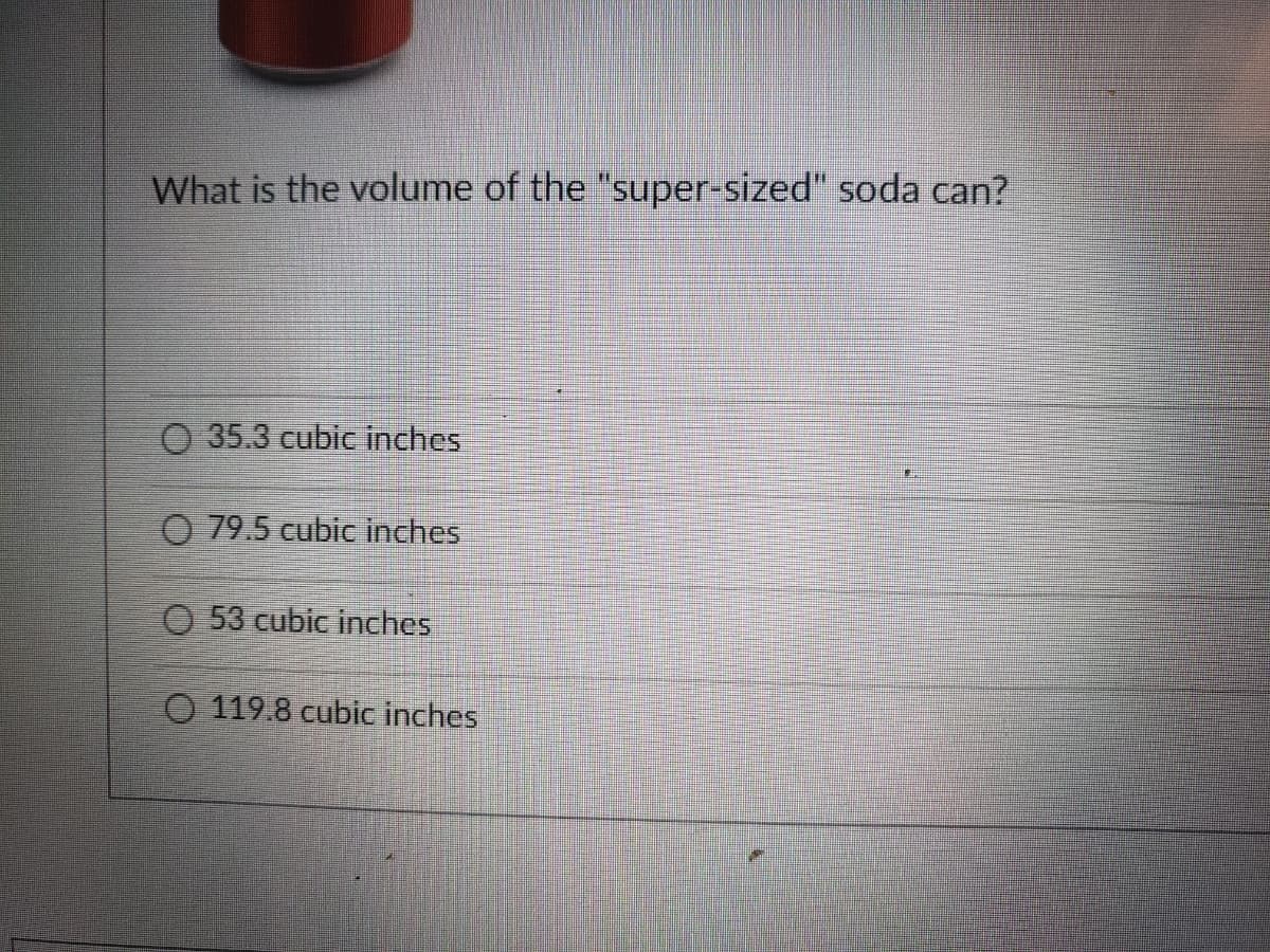 What is the volume of the "super-sized" soda can?
O 35.3 cubic inches
O 79.5 cubic inches
O 53 cubic inches
O 119.8 cubic inches
