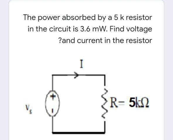 The power absorbed by a 5k resistor
in the circuit is 3.6 mW. Find voltage
?and current in the resistor
I
R- 5k2
